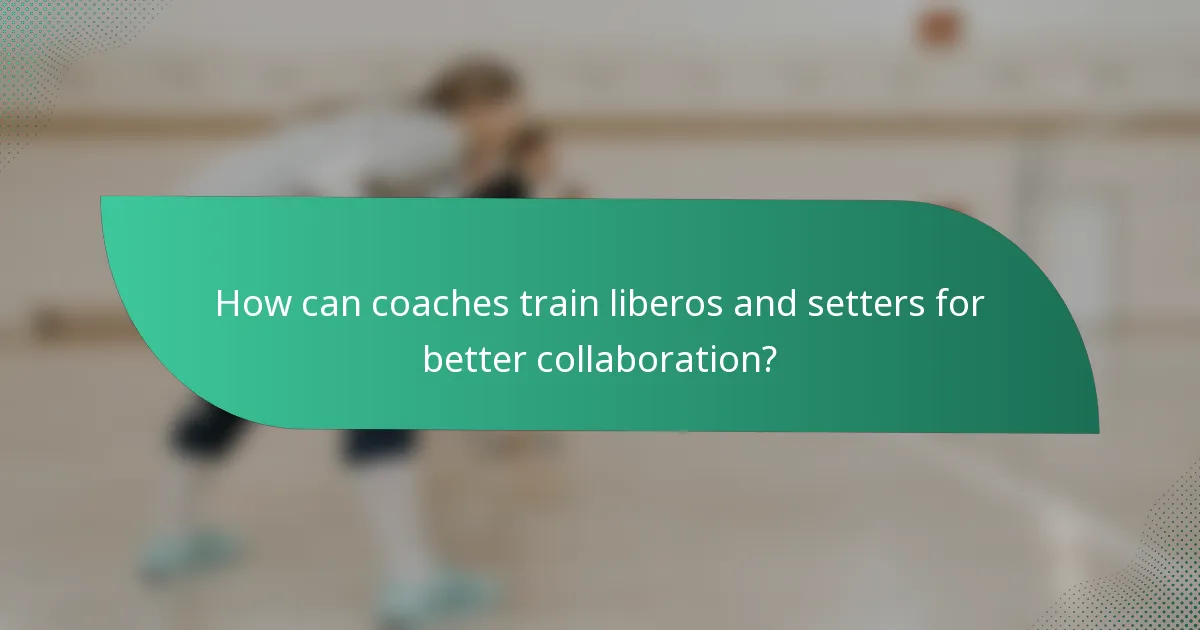 How can coaches train liberos and setters for better collaboration?